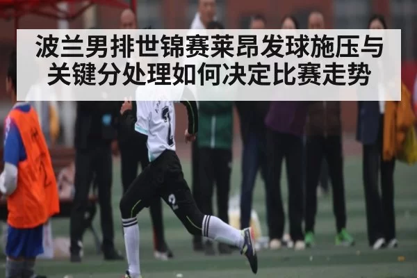 波兰男排世锦赛莱昂发球施压与关键分处理如何决定比赛走势